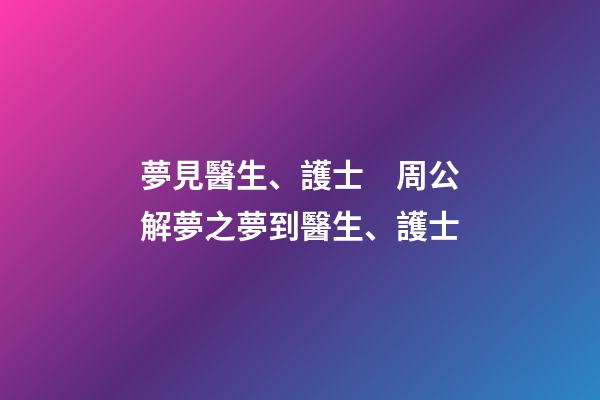 夢見醫生、護士　周公解夢之夢到醫生、護士